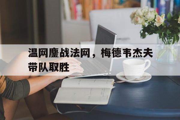 温网鏖战法网,梅德韦杰夫带队取胜 温网鏖战法网,梅德韦杰夫带队取胜